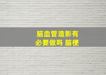 脑血管造影有必要做吗 脑梗